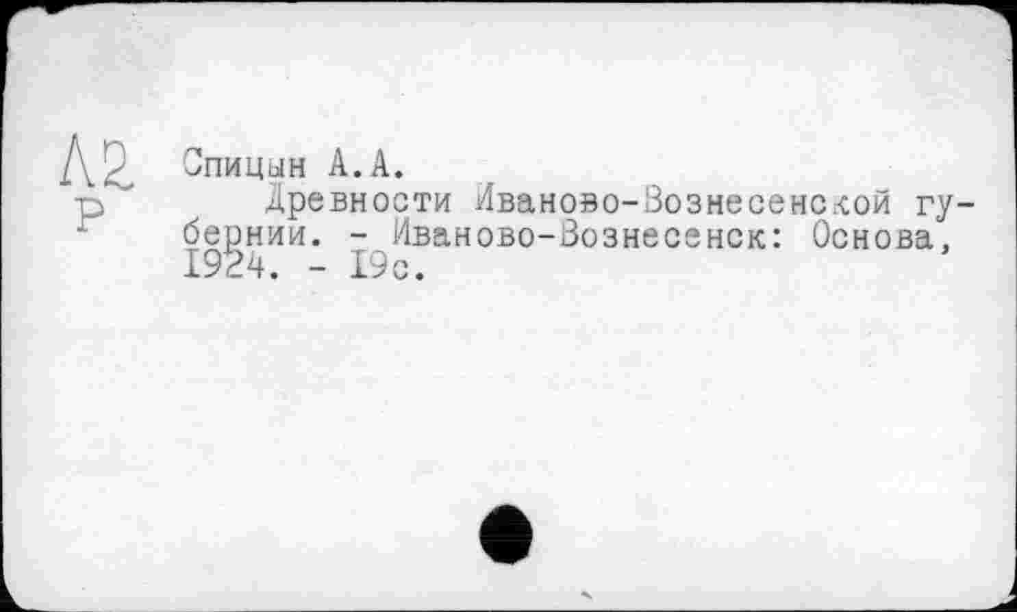 ﻿ДД Спицын А. А.
р Древности Иваново-Вознесенской губернии. - Иваново-Вознесенск: Основа. 1924. - 19с.